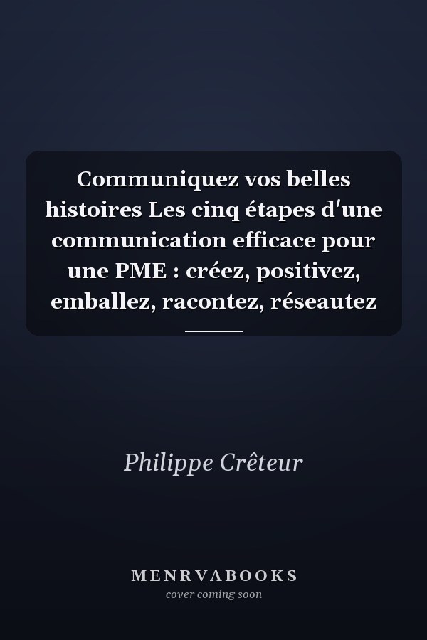 Communiquez vos belles histoires Les cinq étapes d'une communication efficace pour une PME : créez, positivez, emballez, racontez, réseautez