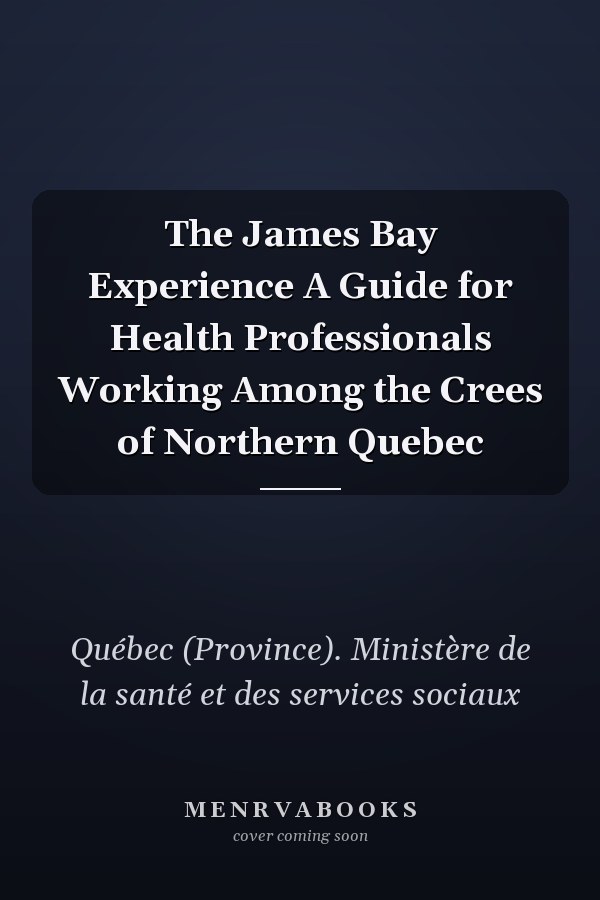 The James Bay Experience A Guide for Health Professionals Working Among the Crees of Northern Quebec