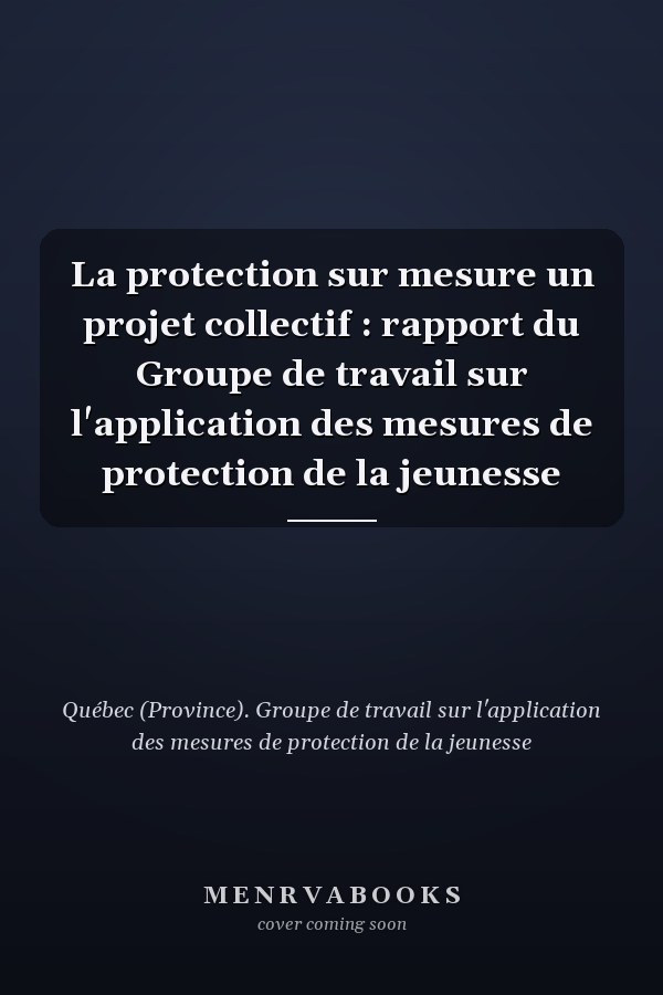 La protection sur mesure un projet collectif : rapport du Groupe de travail sur l'application des mesures de protection de la jeunesse