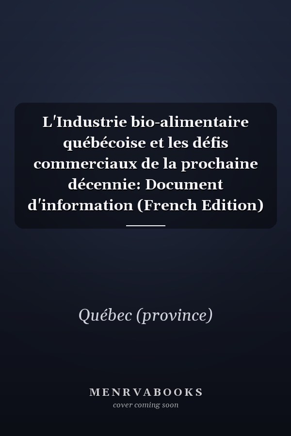 L'Industrie bio-alimentaire québécoise et les défis commerciaux de la prochaine décennie: Document d'information (French Edition)
