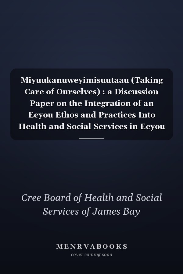 Miyuukanuweyimisuutaau (Taking Care of Ourselves) : a Discussion Paper on the Integration of an Eeyou Ethos and Practices Into Health and Social Services in Eeyou Istchee