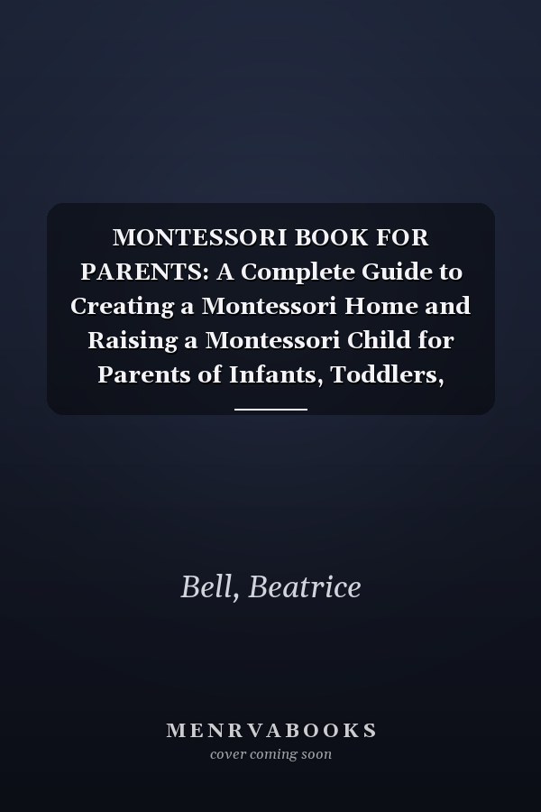 MONTESSORI BOOK FOR PARENTS: A Complete Guide to Creating a Montessori Home and Raising a Montessori Child for Parents of Infants, Toddlers, Tweens, Teens, Young Adults, and Everyone in Between