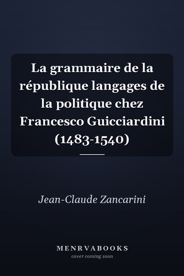 La grammaire de la république langages de la politique chez Francesco Guicciardini (1483-1540)