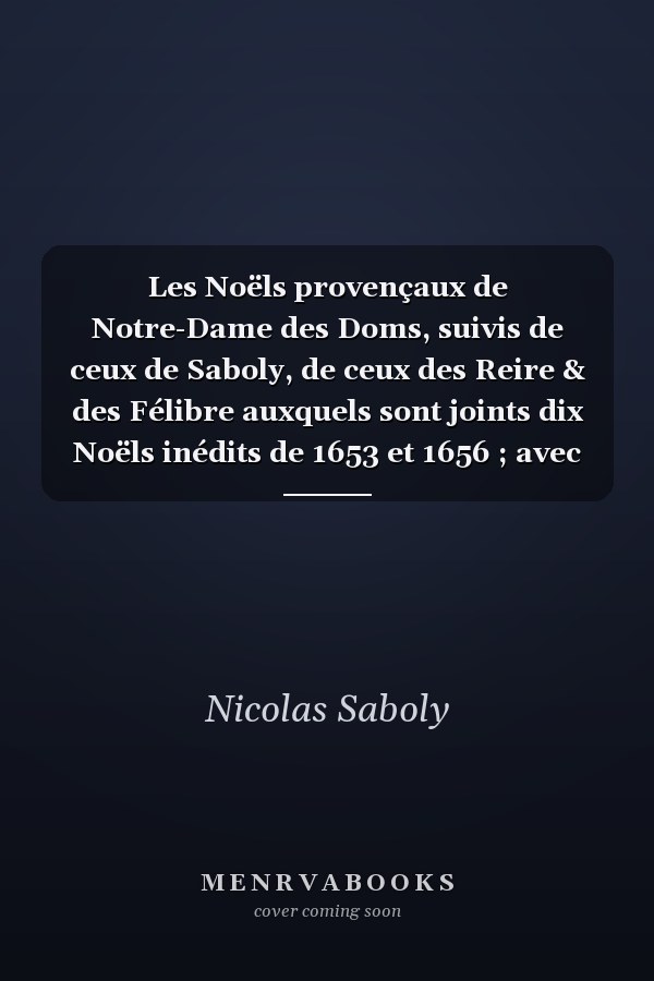 Les Noëls provençaux de Notre-Dame des Doms, suivis de ceux de Saboly, de ceux des Reire & des Félibre auxquels sont joints dix Noëls inédits de 1653 et 1656 ; avec la musique