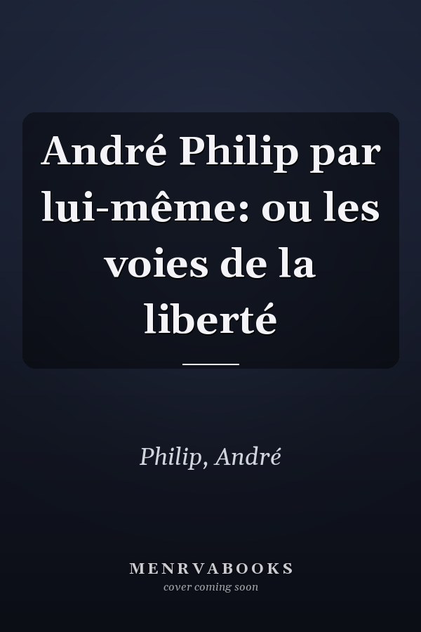 André Philip par lui-même: ou les voies de la liberté