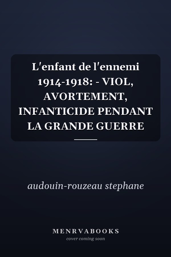 L'enfant de l'ennemi 1914-1918: - VIOL, AVORTEMENT, INFANTICIDE PENDANT LA GRANDE GUERRE
