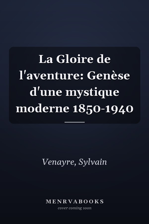 La Gloire de l'aventure: Genèse d'une mystique moderne 1850-1940