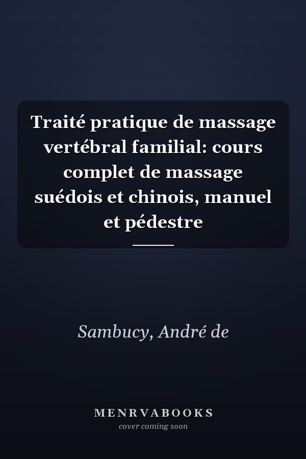 Traité pratique de massage vertébral familial: cours complet de massage suédois et chinois, manuel et pédestre