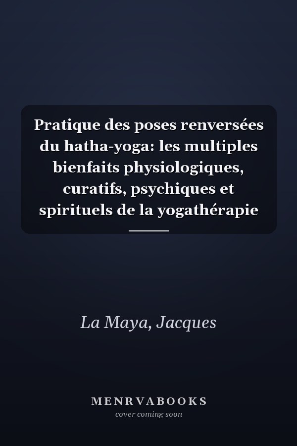 Pratique des poses renversées du hatha-yoga: les multiples bienfaits physiologiques, curatifs, psychiques et spirituels de la yogathérapie