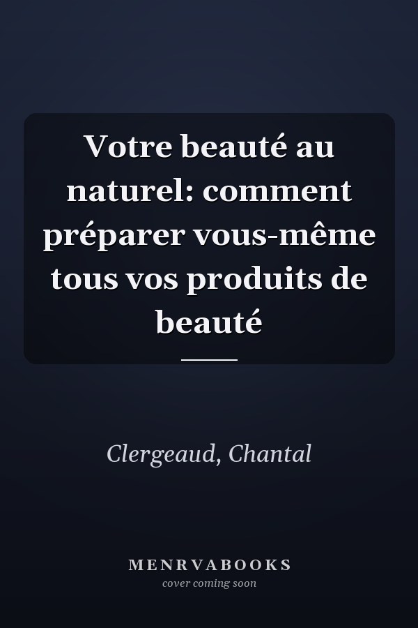 Votre beauté au naturel: comment préparer vous-même tous vos produits de beauté