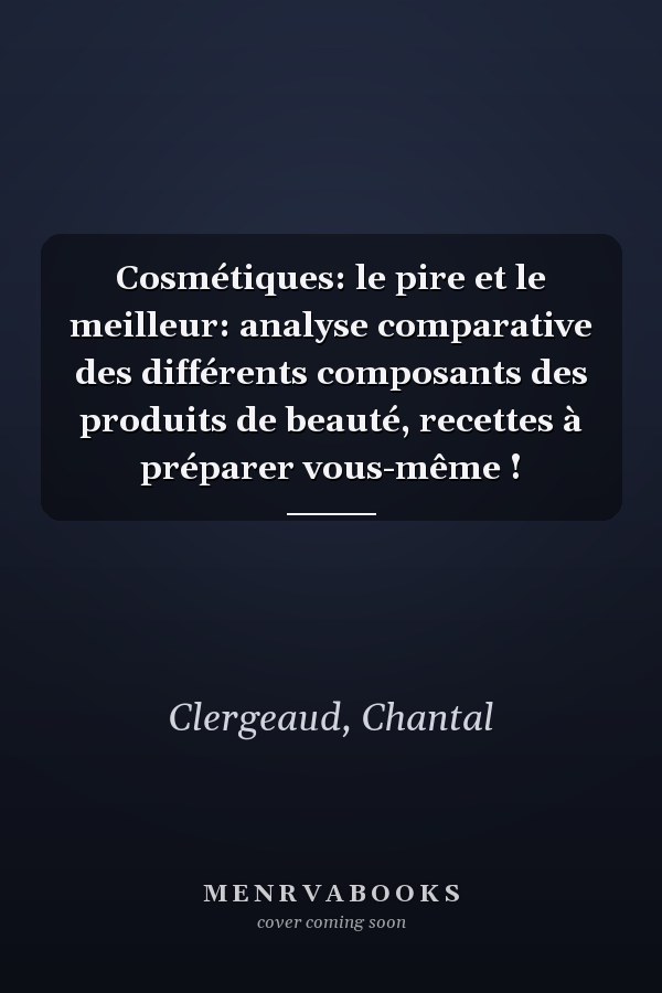 Cosmétiques: le pire et le meilleur: analyse comparative des différents composants des produits de beauté, recettes à préparer vous-même !