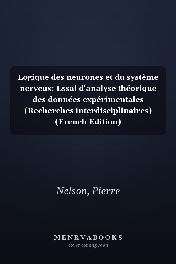 Logique des neurones et du système nerveux: Essai d'analyse théorique des données expérimentales (Recherches interdisciplinaires) (French Edition)