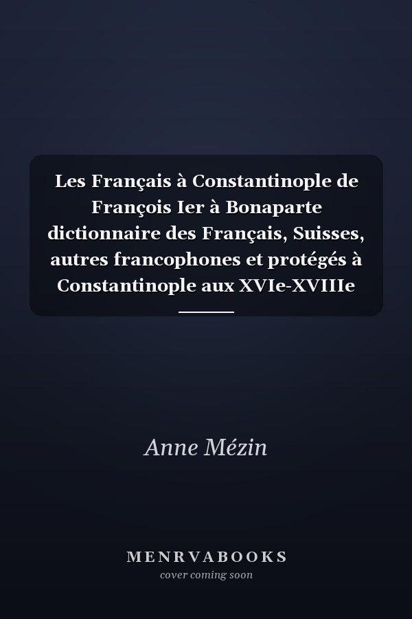 Les Français à Constantinople de François Ier à Bonaparte dictionnaire des Français, Suisses, autres francophones et protégés à Constantinople aux XVIe-XVIIIe siècles