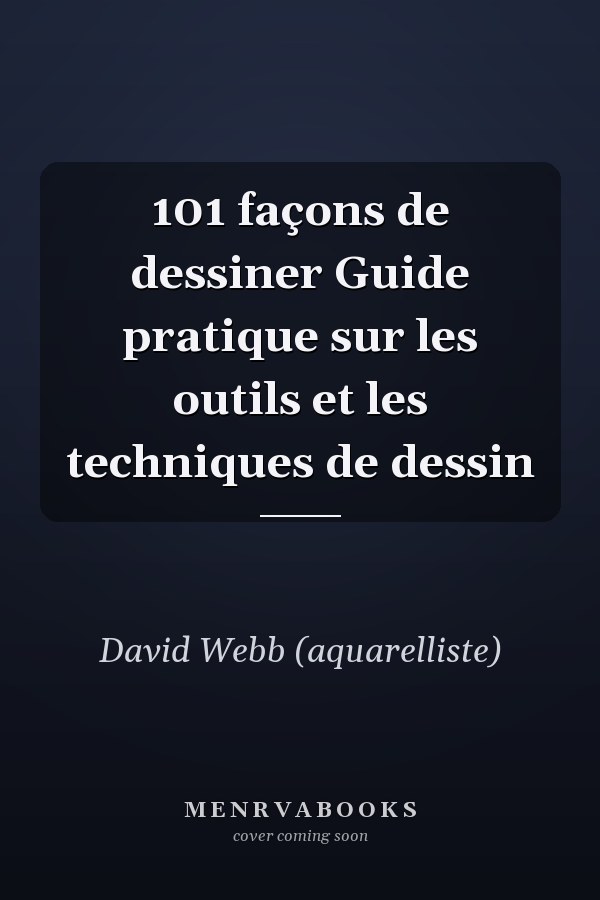 101 façons de dessiner Guide pratique sur les outils et les techniques de dessin