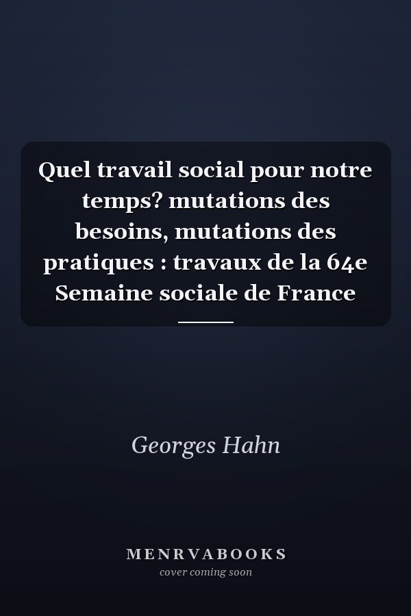Quel travail social pour notre temps? mutations des besoins, mutations des pratiques : travaux de la 64e Semaine sociale de France