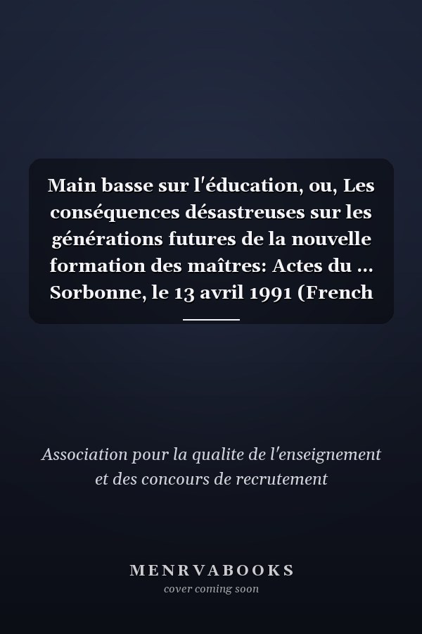 Main basse sur l'éducation, ou, Les conséquences désastreuses sur les générations futures de la nouvelle formation des maîtres: Actes du ... Sorbonne, le 13 avril 1991 (French Edition)
