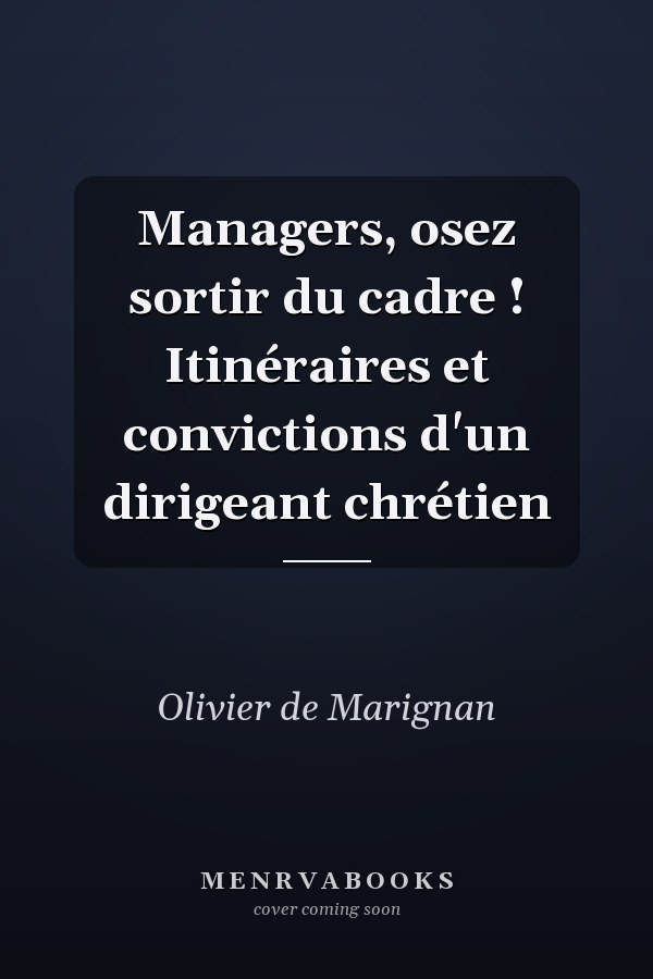 Managers, osez sortir du cadre ! Itinéraires et convictions d'un dirigeant chrétien