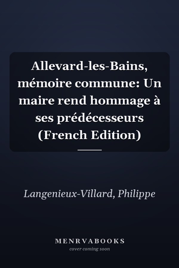 Allevard-les-Bains, mémoire commune: Un maire rend hommage à ses prédécesseurs (French Edition)