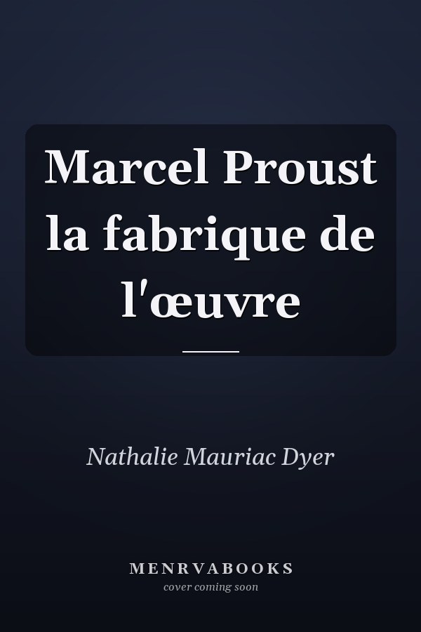 Marcel Proust la fabrique de l'œuvre