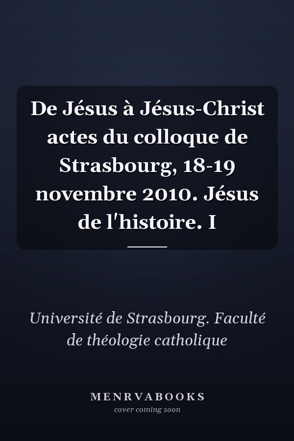 De Jésus à Jésus-Christ actes du colloque de Strasbourg, 18-19 novembre 2010. Jésus de l'histoire. I