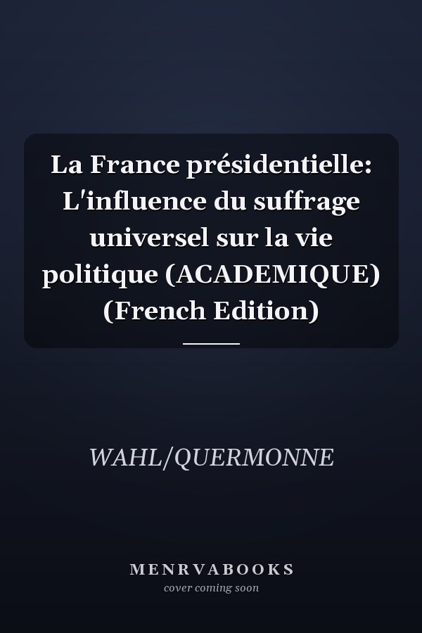 La France présidentielle: L'influence du suffrage universel sur la vie politique (ACADEMIQUE) (French Edition)
