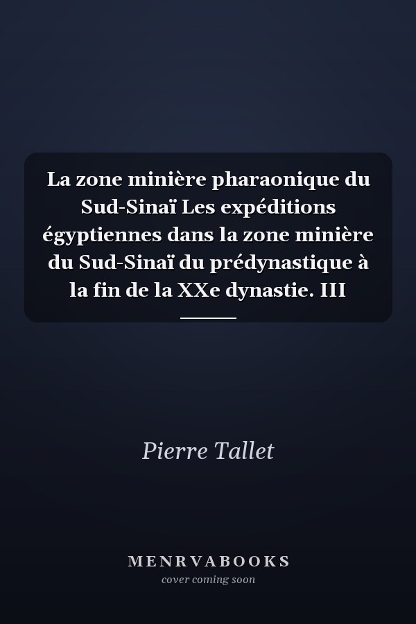 La zone minière pharaonique du Sud-Sinaï Les expéditions égyptiennes dans la zone minière du Sud-Sinaï du prédynastique à la fin de la XXe dynastie. III