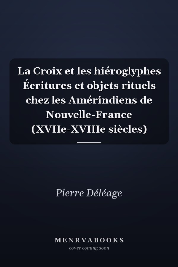 La Croix et les hiéroglyphes Écritures et objets rituels chez les Amérindiens de Nouvelle-France (XVIIe-XVIIIe siècles)
