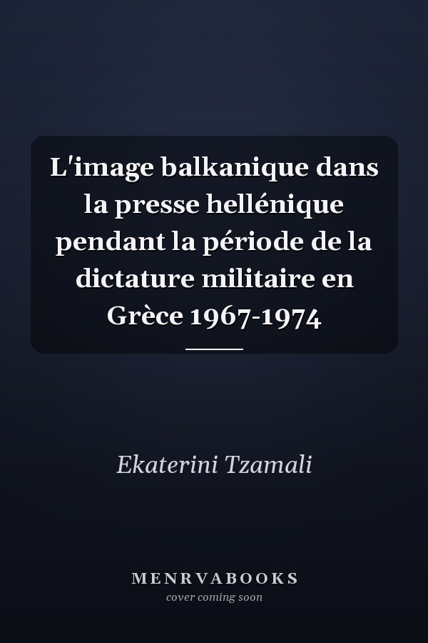 L'image balkanique dans la presse hellénique pendant la période de la dictature militaire en Grèce 1967-1974