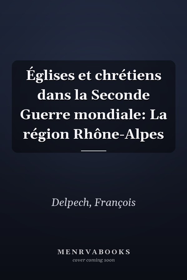 Églises et chrétiens dans la Seconde Guerre mondiale: La région Rhône-Alpes