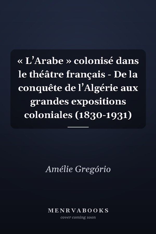 « L’Arabe » colonisé dans le théâtre français - De la conquête de l’Algérie aux grandes expositions coloniales (1830-1931)