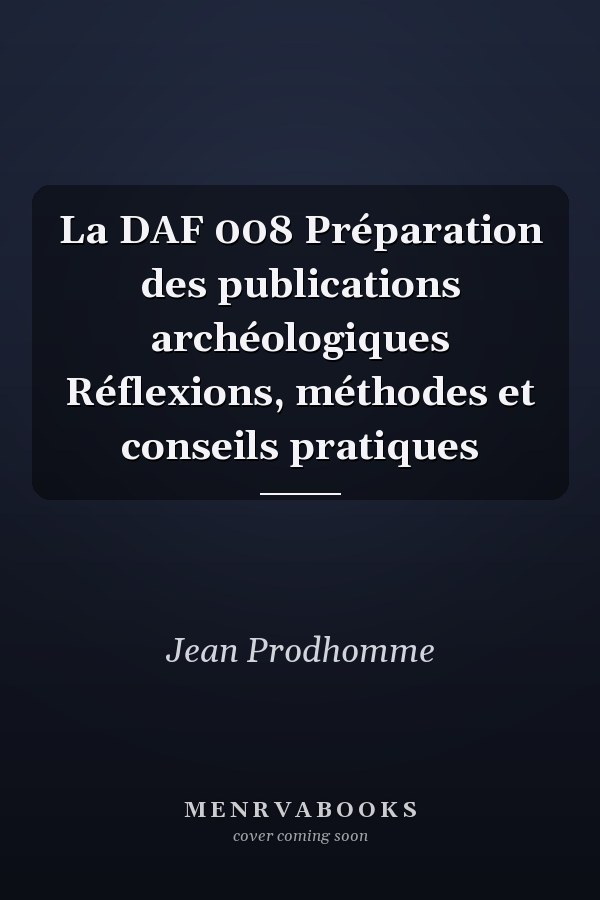 La DAF 008 Préparation des publications archéologiques Réflexions, méthodes et conseils pratiques