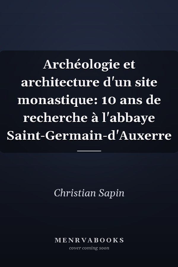 Archéologie et architecture d'un site monastique: 10 ans de recherche à l'abbaye Saint-Germain-d'Auxerre