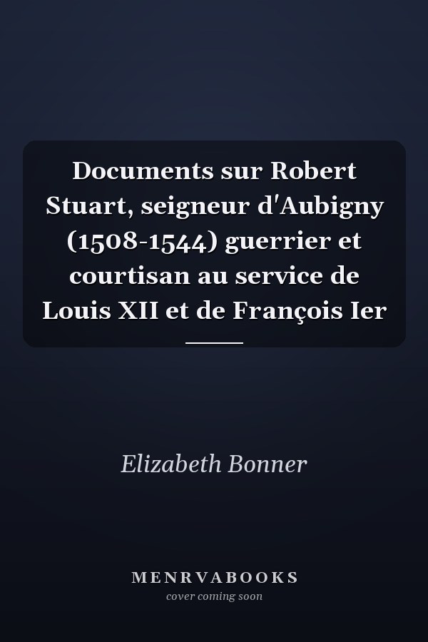 Documents sur Robert Stuart, seigneur d'Aubigny (1508-1544) guerrier et courtisan au service de Louis XII et de François Ier