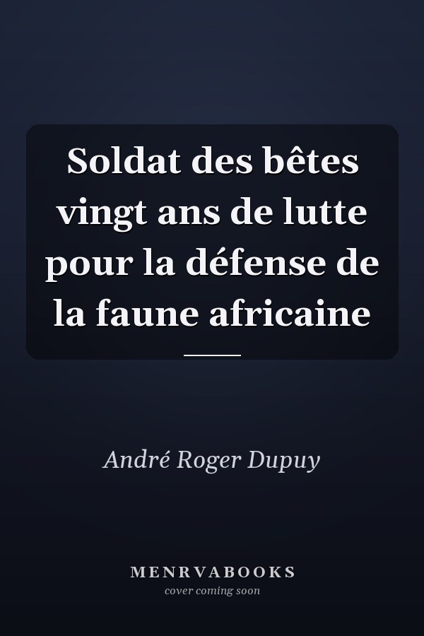 Soldat des bêtes vingt ans de lutte pour la défense de la faune africaine