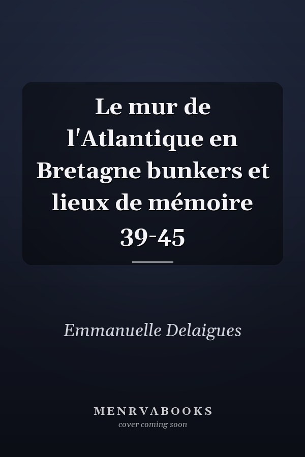 Le mur de l'Atlantique en Bretagne bunkers et lieux de mémoire 39-45