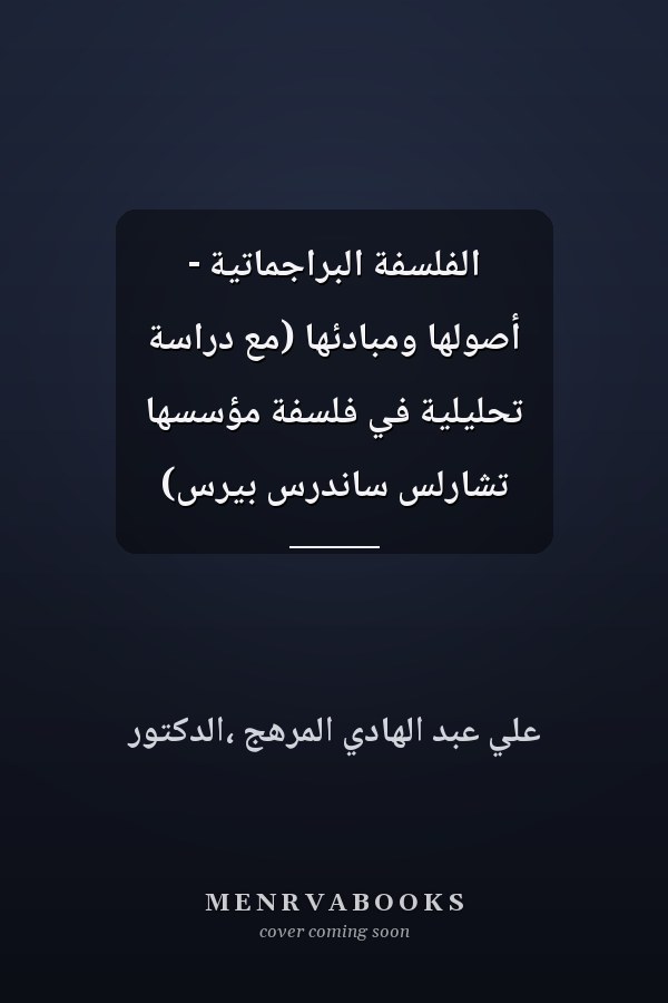 الفلسفة البراجماتية - أصولها ومبادئها (مع دراسة تحليلية في فلسفة مؤسسها تشارلس ساندرس بيرس)