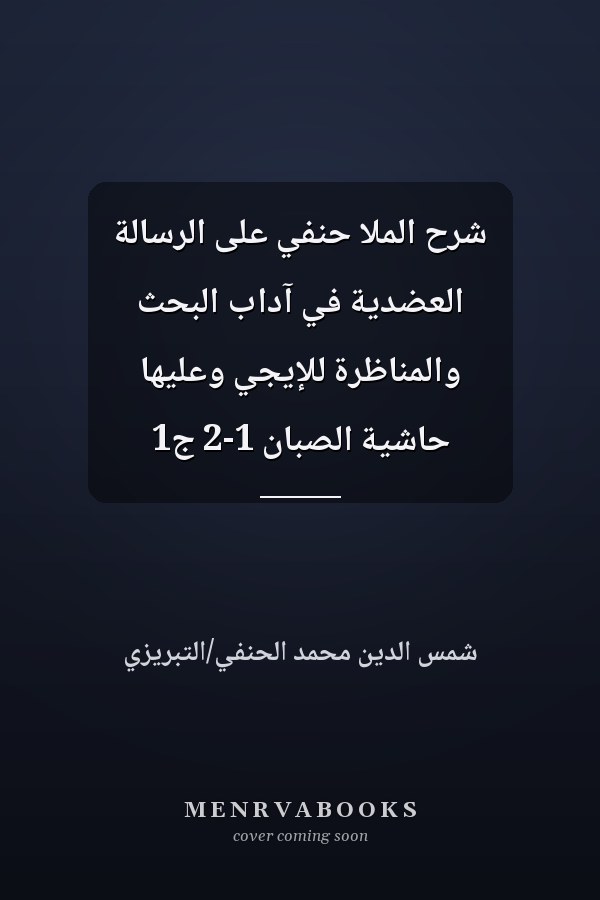 شرح الملا حنفي على الرسالة العضدية في آداب البحث والمناظرة للإيجي وعليها حاشية الصبان 1-2 ج1