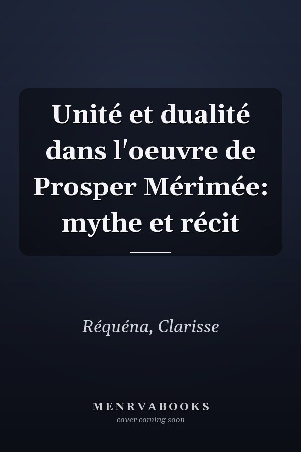 Unité et dualité dans l'oeuvre de Prosper Mérimée: mythe et récit