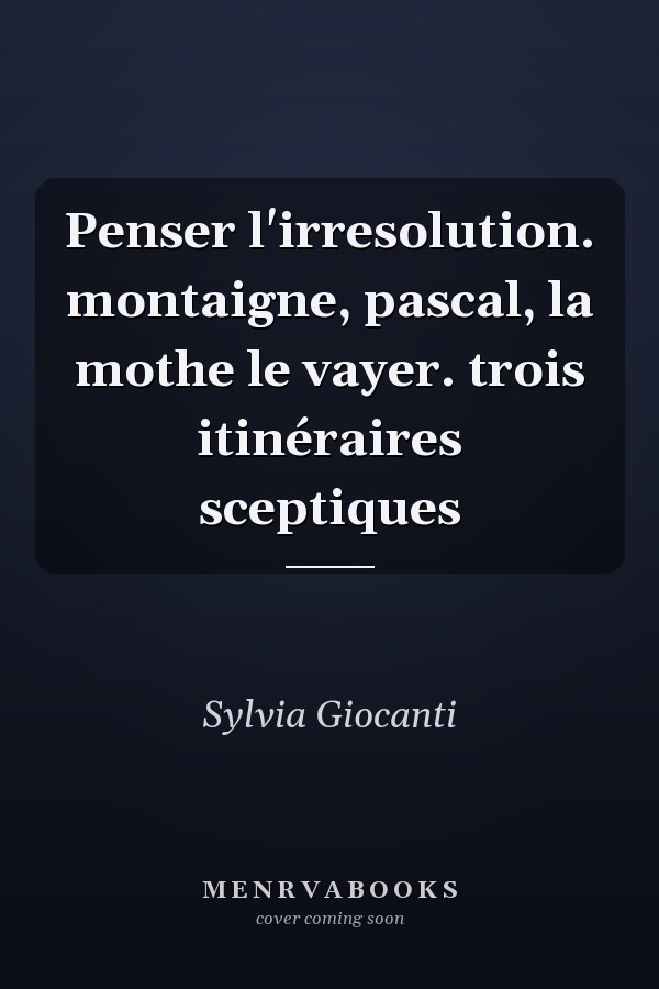 Penser l'irresolution. montaigne, pascal, la mothe le vayer. trois itinéraires sceptiques