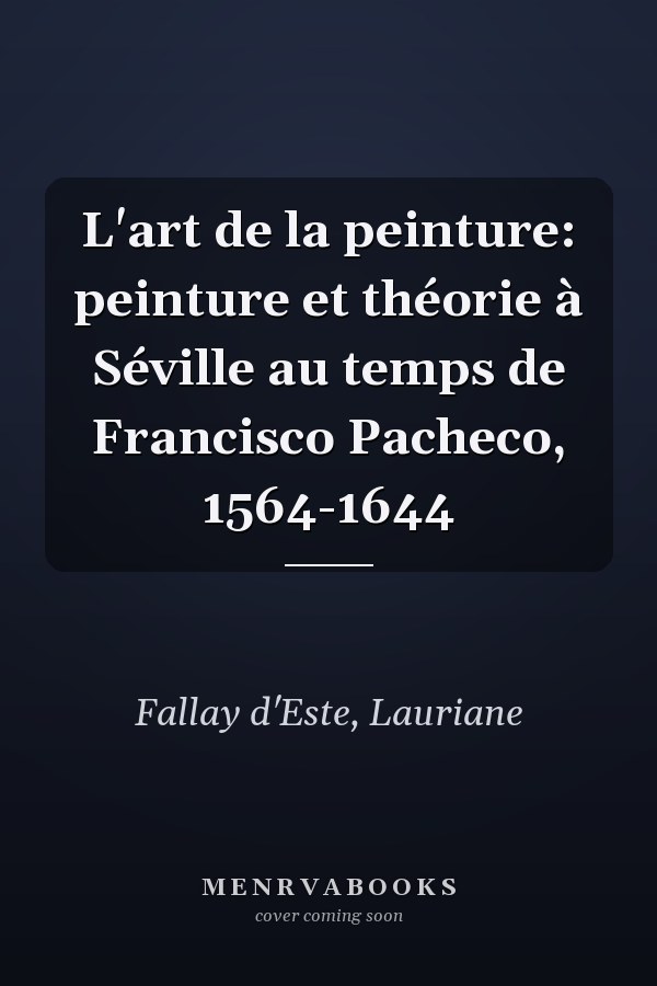 L'art de la peinture: peinture et théorie à Séville au temps de Francisco Pacheco, 1564-1644
