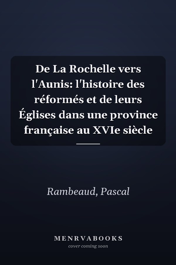 De La Rochelle vers l'Aunis: l'histoire des réformés et de leurs Églises dans une province française au XVIe siècle