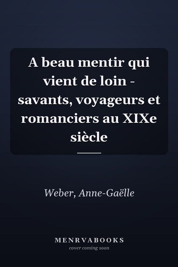A beau mentir qui vient de loin - savants, voyageurs et romanciers au XIXe siècle