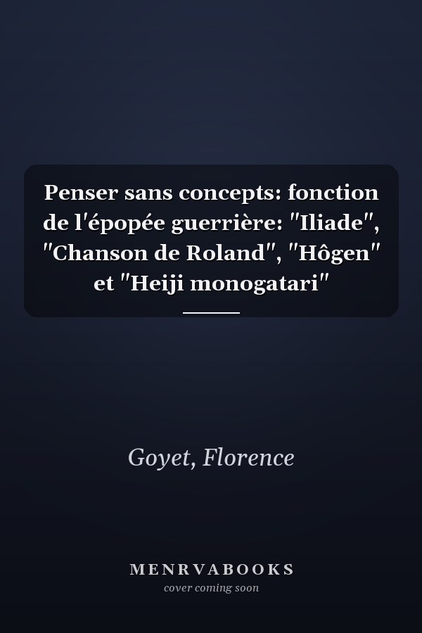 Penser sans concepts: fonction de l'épopée guerrière: "Iliade", "Chanson de Roland", "Hôgen" et "Heiji monogatari"