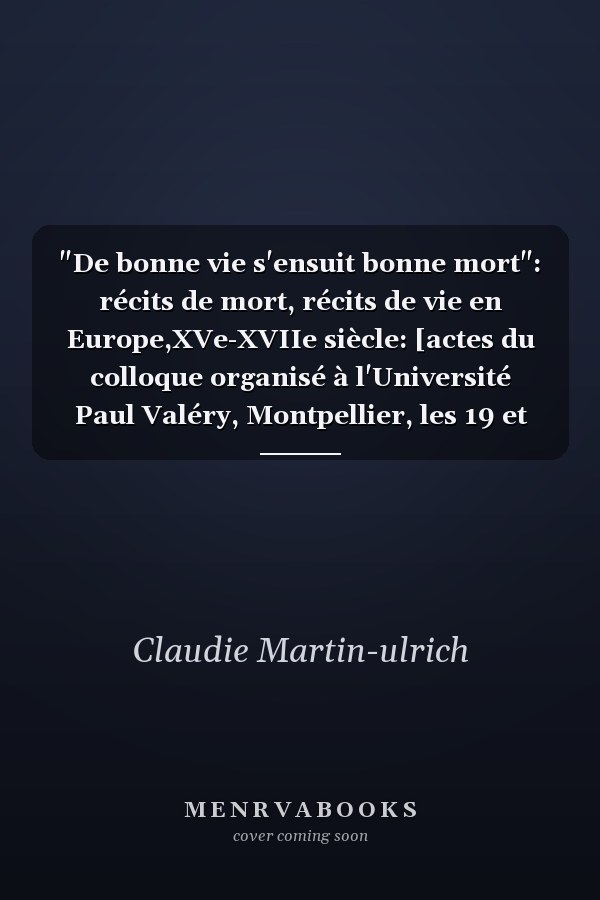 "De bonne vie s'ensuit bonne mort": récits de mort, récits de vie en Europe,XVe-XVIIe siècle: [actes du colloque organisé à l'Université Paul Valéry, Montpellier, les 19 et 20 septembre 2003]