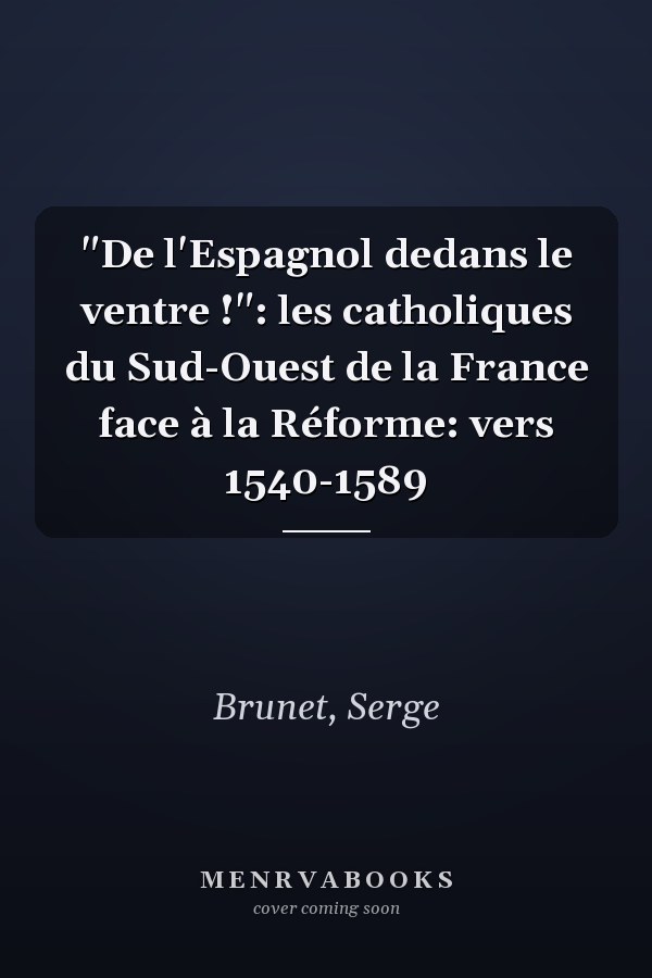"De l'Espagnol dedans le ventre !": les catholiques du Sud-Ouest de la France face à la Réforme: vers 1540-1589