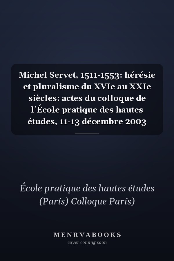 Michel Servet, 1511-1553: hérésie et pluralisme du XVIe au XXIe siècles: actes du colloque de l'École pratique des hautes études, 11-13 décembre 2003
