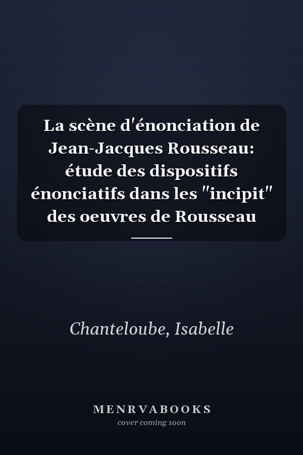La scène d'énonciation de Jean-Jacques Rousseau: étude des dispositifs énonciatifs dans les "incipit" des oeuvres de Rousseau