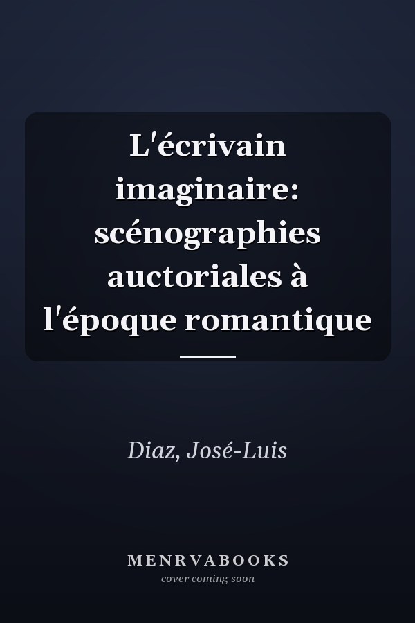 L'écrivain imaginaire: scénographies auctoriales à l'époque romantique