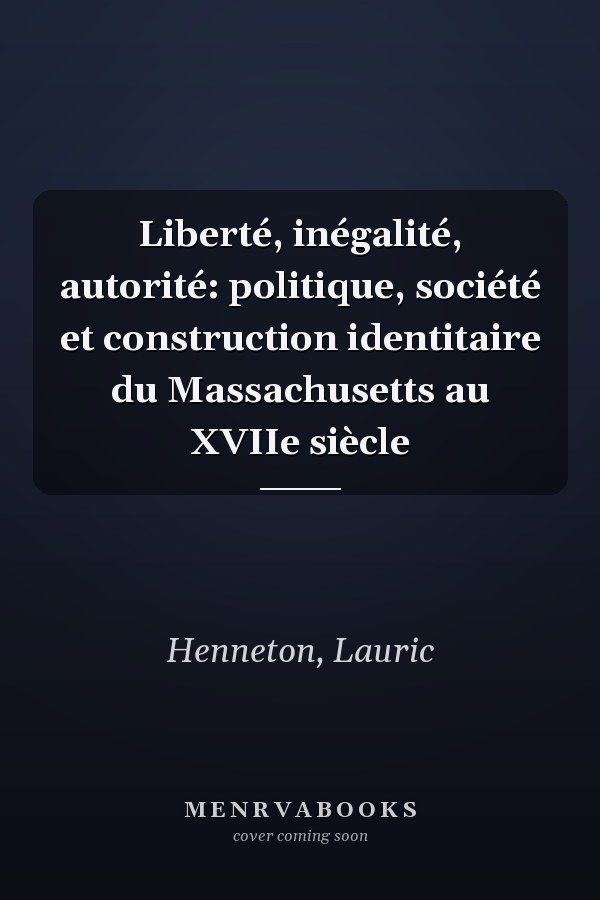 Liberté, inégalité, autorité: politique, société et construction identitaire du Massachusetts au XVIIe siècle