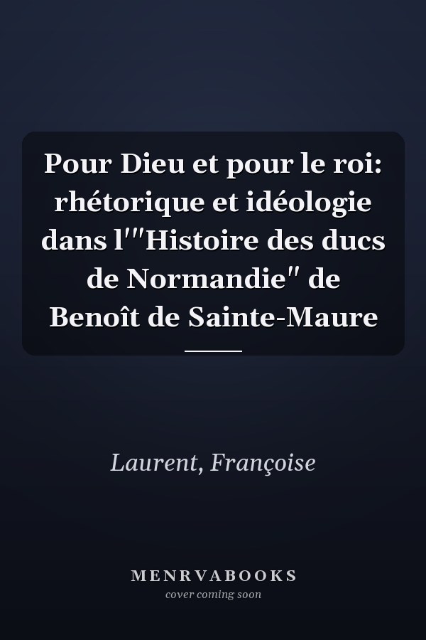 Pour Dieu et pour le roi: rhétorique et idéologie dans l'"Histoire des ducs de Normandie" de Benoît de Sainte-Maure